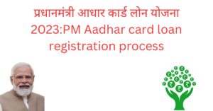 प्रधानमंत्री आधार कार्ड लोन योजना 2023:PM Aadhar card loan registration process